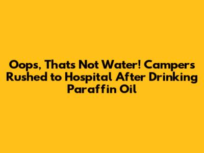 "Oops, That's Not Water!" Campers Rushed to Hospital After Drinking Paraffin Oil