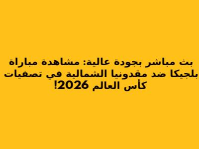 **بث مباشر بجودة عالية: مشاهدة مباراة بلجيكا ضد مقدونيا الشمالية في تصفيات كأس العالم 2026!**