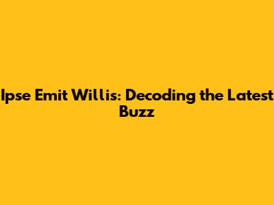**Ipse Emit Willis: Decoding the Latest Buzz**