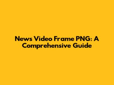 **News Video Frame PNG: A Comprehensive Guide**