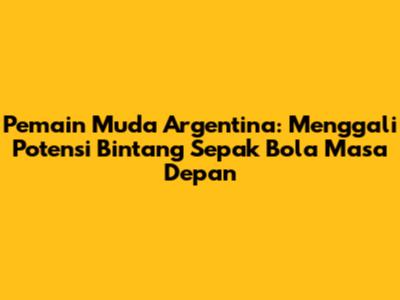 **Pemain Muda Argentina:** Menggali Potensi Bintang Sepak Bola Masa Depan