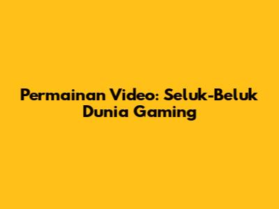 **Permainan Video: Seluk-Beluk Dunia Gaming**