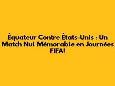 Équateur Contre États-Unis : Un Match Nul Mémorable en Journées FIFA!