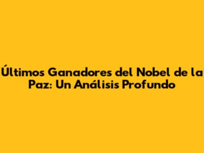 Últimos Ganadores del Nobel de la Paz: Un Análisis Profundo