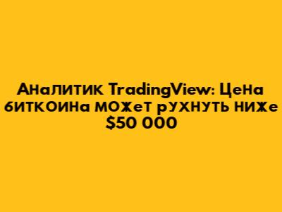 Аналитик TradingView: Цена биткоина может рухнуть ниже $50 000