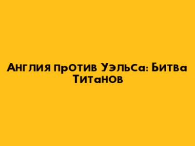 Англия против Уэльса: Битва Титанов