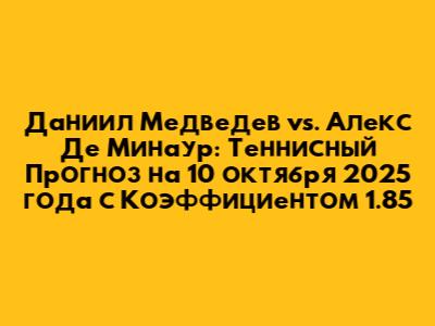 Даниил Медведев vs. Алекс Де Минаур: Теннисный Прогноз на 10 октября 2025 года с Коэффициентом 1.85
