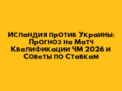 Исландия против Украины: Прогноз на Матч Квалификации ЧМ 2026 и Советы по Ставкам