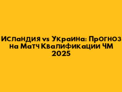 Исландия vs Украина: Прогноз на Матч Квалификации ЧМ 2025