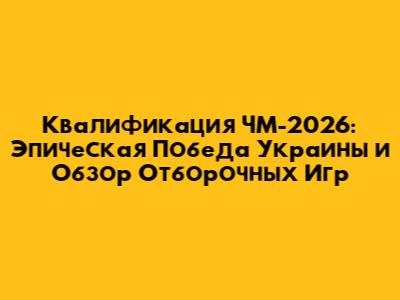 Квалификация ЧМ-2026: Эпическая Победа Украины и Обзор Отборочных Игр