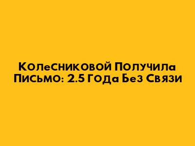 Колесниковой Получила Письмо: 2.5 Года Без Связи
