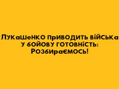 Лукашенко приводить війська у бойову готовність: Розбираємось!