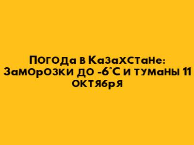 Погода в Казахстане: Заморозки до -6°C и туманы 11 октября