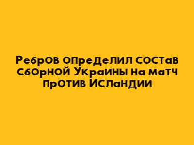 Ребров определил состав сборной Украины на матч против Исландии