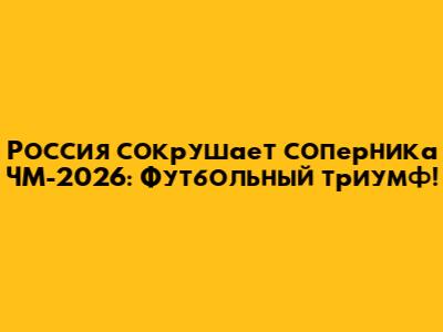 Россия сокрушает соперника ЧМ-2026: Футбольный триумф!