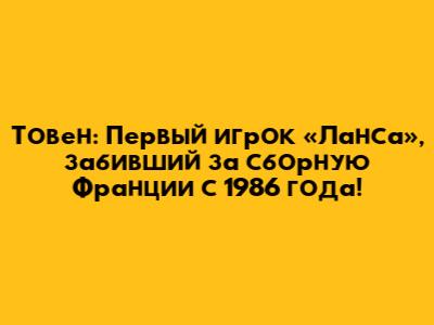 Товен: Первый игрок «Ланса», забивший за сборную Франции с 1986 года!