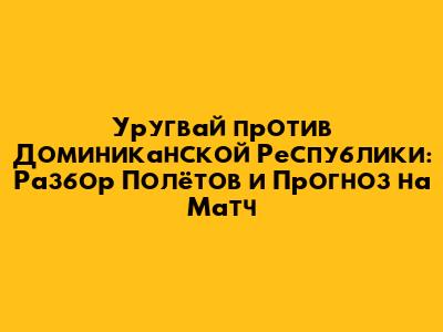 Уругвай против Доминиканской Республики: Разбор Полётов и Прогноз на Матч