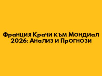 Франция Крачи към Мондиал 2026: Анализ и Прогнози