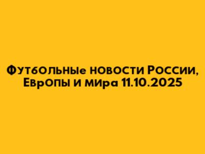 Футбольные новости России, Европы и мира 11.10.2025