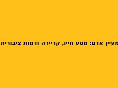 מעיין אדם: מסע חייו, קריירה ודמות ציבורית