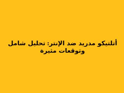 أتلتيكو مدريد ضد الإنتر: تحليل شامل وتوقعات مثيرة
