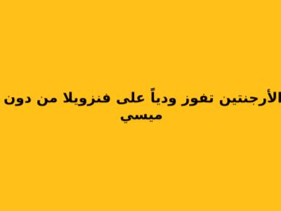 الأرجنتين تفوز ودياً على فنزويلا من دون ميسي