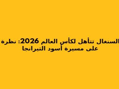 السنغال تتأهل لكأس العالم 2026: نظرة على مسيرة أسود التيرانجا