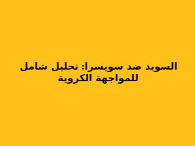 السويد ضد سويسرا: تحليل شامل للمواجهة الكروية