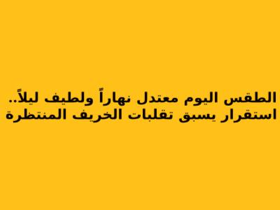 الطقس اليوم معتدل نهاراً ولطيف ليلاً.. استقرار يسبق تقلبات الخريف المنتظرة