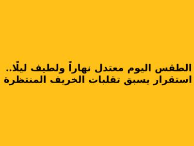 الطقس اليوم معتدل نهاراً ولطيف ليلًا.. استقرار يسبق تقلبات الخريف المنتظرة