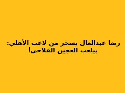 رضا عبدالعال يسخر من لاعب الأهلي: "بيلعب العجين الفلاحي!"