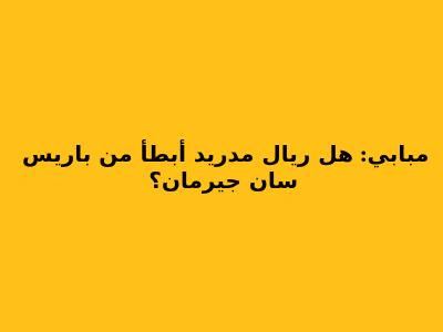 مبابي: هل ريال مدريد أبطأ من باريس سان جيرمان؟
