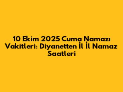 10 Ekim 2025 Cuma Namazı Vakitleri: Diyanet'ten İl İl Namaz Saatleri
