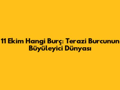 11 Ekim Hangi Burç: Terazi Burcunun Büyüleyici Dünyası