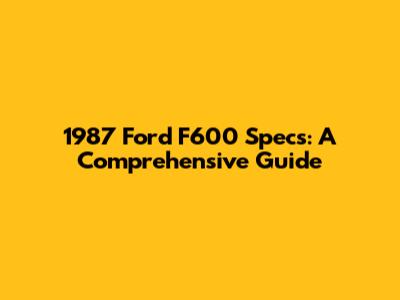 1987 Ford F600 Specs: A Comprehensive Guide