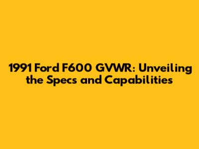 1991 Ford F600 GVWR: Unveiling the Specs and Capabilities