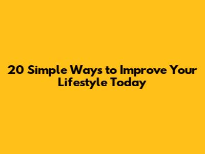 20 Simple Ways to Improve Your Lifestyle Today