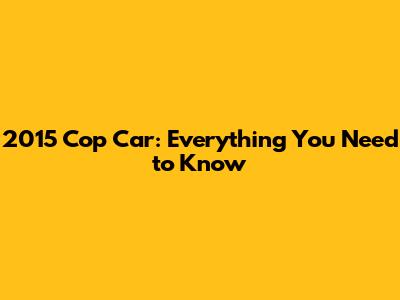 2015 Cop Car: Everything You Need to Know