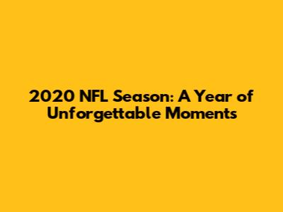 2020 NFL Season: A Year of Unforgettable Moments