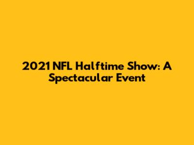 2021 NFL Halftime Show: A Spectacular Event