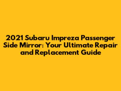 2021 Subaru Impreza Passenger Side Mirror: Your Ultimate Repair and Replacement Guide