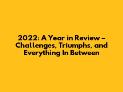 2022: A Year in Review – Challenges, Triumphs, and Everything In Between