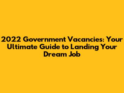 2022 Government Vacancies: Your Ultimate Guide to Landing Your Dream Job