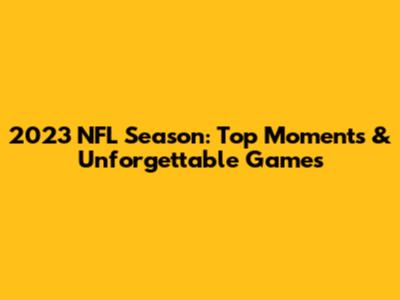 2023 NFL Season: Top Moments & Unforgettable Games