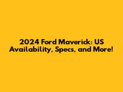 2024 Ford Maverick: US Availability, Specs, and More!