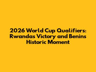 2026 World Cup Qualifiers: Rwanda's Victory and Benin's Historic Moment