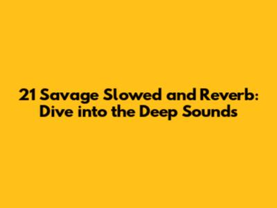 21 Savage Slowed and Reverb: Dive into the Deep Sounds