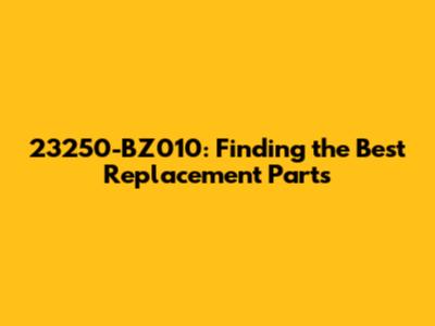 23250-BZ010: Finding the Best Replacement Parts