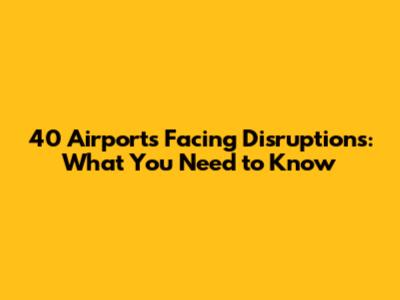 40 Airports Facing Disruptions: What You Need to Know