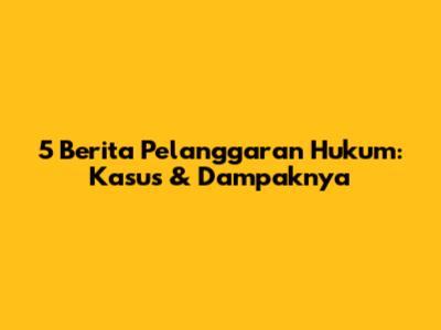 5 Berita Pelanggaran Hukum: Kasus & Dampaknya